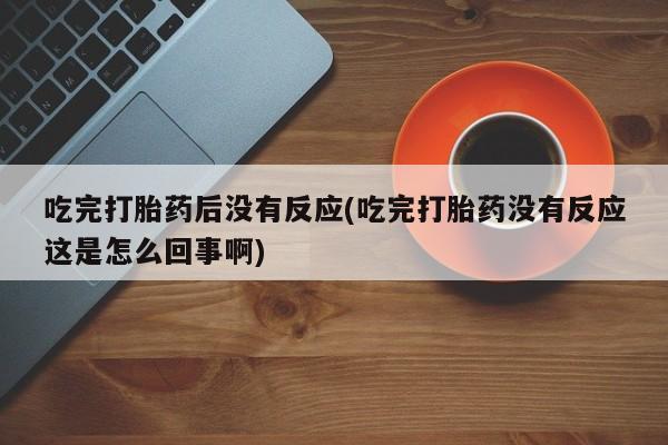网上米非米索在线购买吃完打胎药后没有反应(吃完打胎药没有反应这是怎么回事啊)