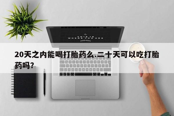 网上米非米索在线购买20天之内能喝打胎药么.二十天可以吃打胎药吗？