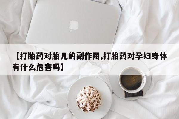 网上米非米索在线购买【打胎药对胎儿的副作用,打胎药对孕妇身体有什么危害吗】