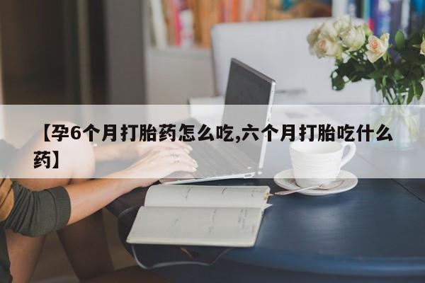 网上米非米索在线购买【孕6个月打胎药怎么吃,六个月打胎吃什么药】