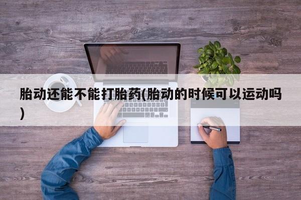 网上米非米索在线购买胎动还能不能打胎药(胎动的时候可以运动吗)
