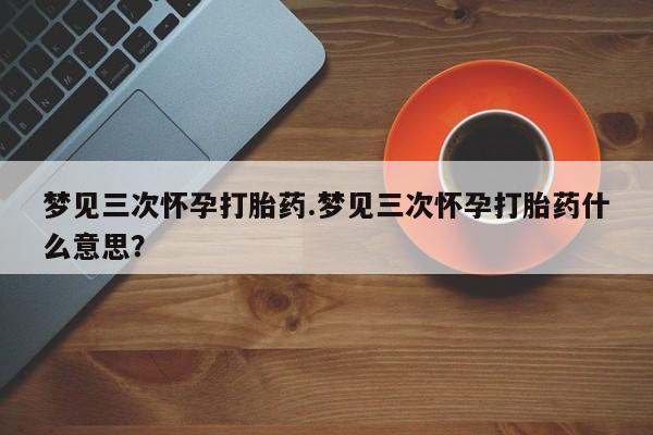 网上米非米索在线购买梦见三次怀孕打胎药.梦见三次怀孕打胎药什么意思？