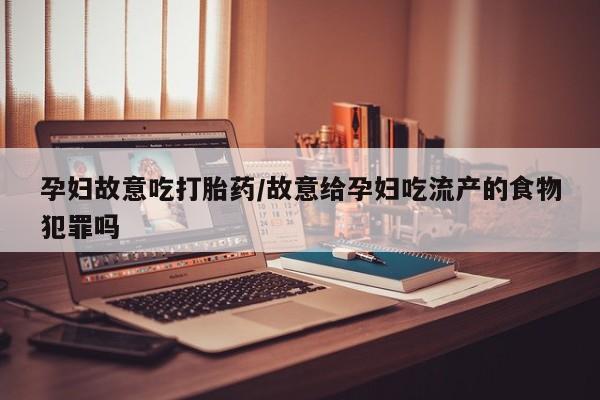 网上米非米索在线购买孕妇故意吃打胎药/故意给孕妇吃流产的食物犯罪吗