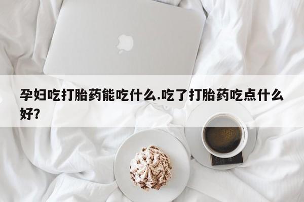 网上米非米索在线购买孕妇吃打胎药能吃什么.吃了打胎药吃点什么好？