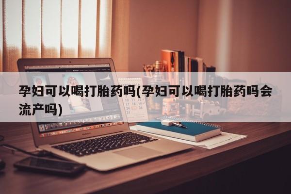 网上米非米索在线购买孕妇可以喝打胎药吗(孕妇可以喝打胎药吗会流产吗)