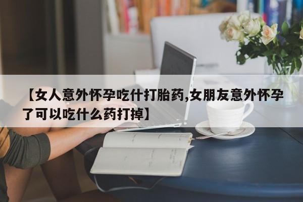 网上米非米索在线购买【女人意外怀孕吃什打胎药,女朋友意外怀孕了可以吃什么药打掉】