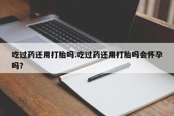 网上米非米索在线购买吃过药还用打胎吗.吃过药还用打胎吗会怀孕吗？