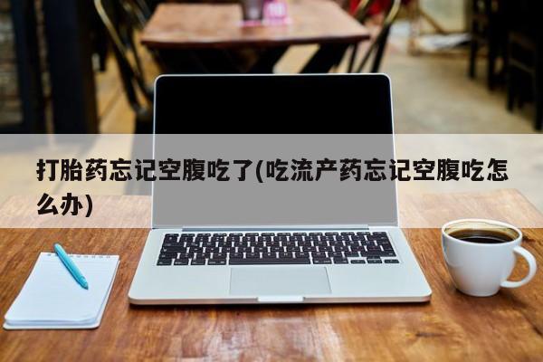 网上米非米索在线购买打胎药忘记空腹吃了(吃流产药忘记空腹吃怎么办)