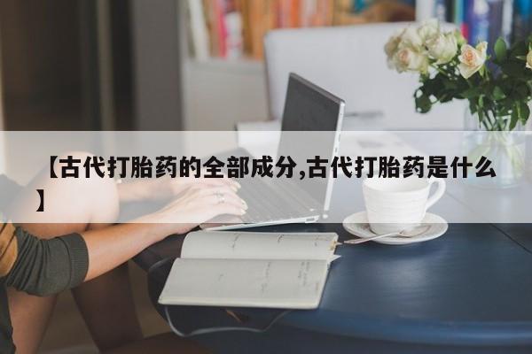 网上米非米索在线购买【古代打胎药的全部成分,古代打胎药是什么】
