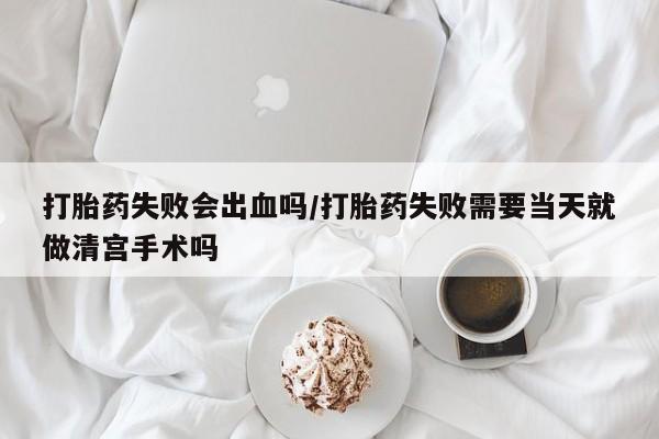 网上米非米索在线购买打胎药失败会出血吗/打胎药失败需要当天就做清宫手术吗