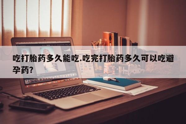 网上米非米索在线购买吃打胎药多久能吃.吃完打胎药多久可以吃避孕药？