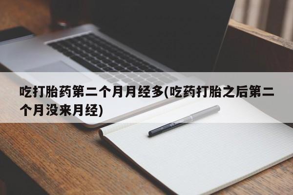 网上米非米索在线购买吃打胎药第二个月月经多(吃药打胎之后第二个月没来月经)