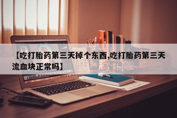 网上米非米索在线购买【吃打胎药第三天掉个东西,吃打胎药第三天流血块正常吗】