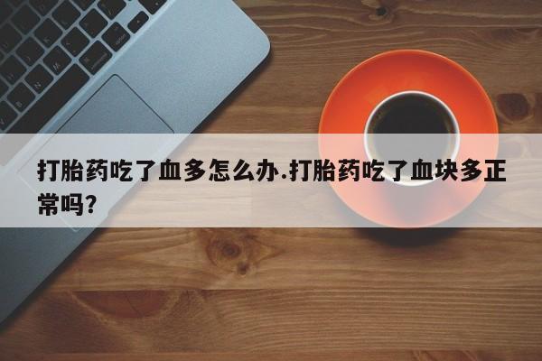 网上米非米索在线购买打胎药吃了血多怎么办.打胎药吃了血块多正常吗？