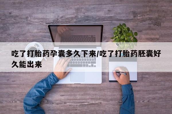 网上米非米索在线购买吃了打胎药孕囊多久下来/吃了打胎药胚囊好久能出来