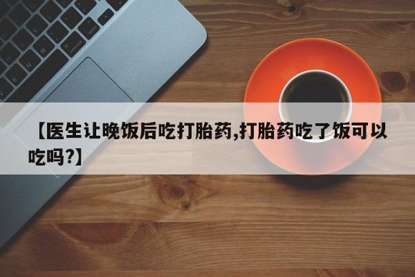 网上米非米索在线购买【医生让晚饭后吃打胎药,打胎药吃了饭可以吃吗?】