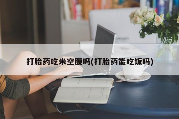 网上米非米索在线购买打胎药吃米空腹吗(打胎药能吃饭吗)