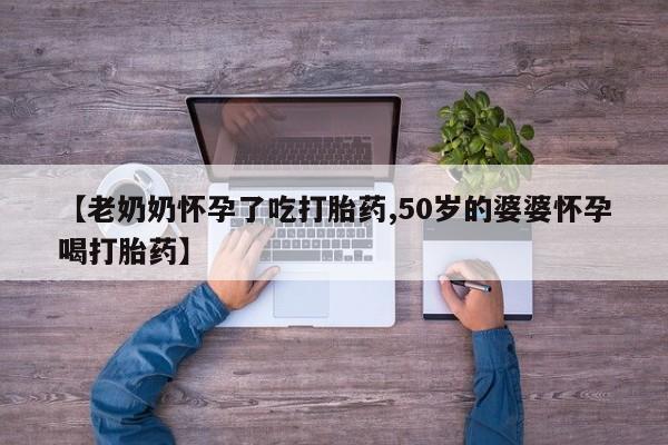网上米非米索在线购买【老奶奶怀孕了吃打胎药,50岁的婆婆怀孕喝打胎药】