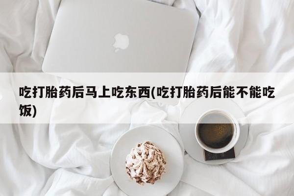网上米非米索在线购买吃打胎药后马上吃东西(吃打胎药后能不能吃饭)