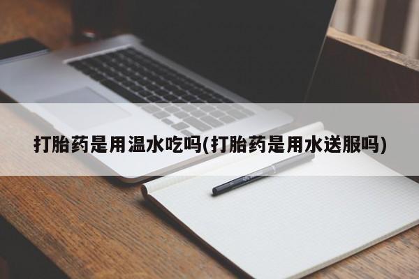 网上米非米索在线购买打胎药是用温水吃吗(打胎药是用水送服吗)