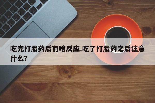 网上米非米索在线购买吃完打胎药后有啥反应.吃了打胎药之后注意什么？