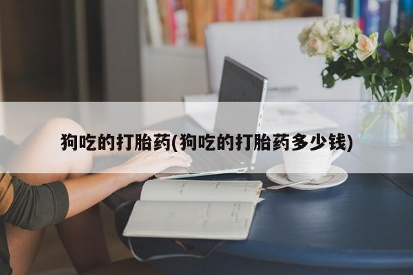 网上米非米索在线购买狗吃的打胎药(狗吃的打胎药多少钱)