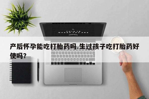 网上米非米索在线购买产后怀孕能吃打胎药吗.生过孩子吃打胎药好使吗？