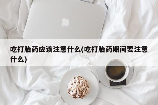 网上米非米索在线购买吃打胎药应该注意什么(吃打胎药期间要注意什么)