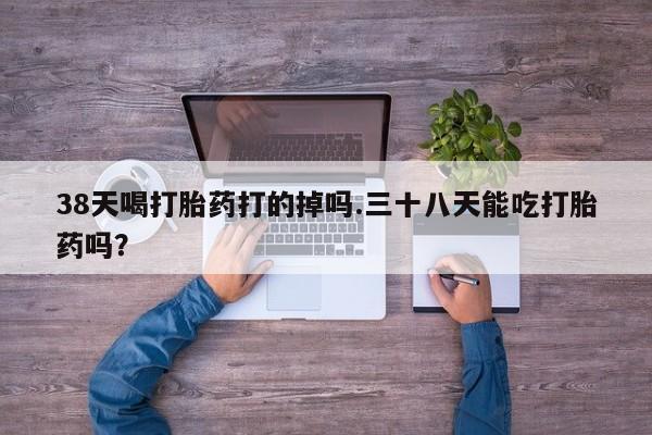 网上米非米索在线购买38天喝打胎药打的掉吗.三十八天能吃打胎药吗？
