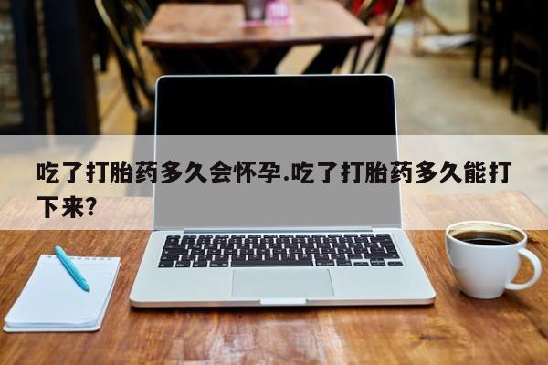 网上米非米索在线购买吃了打胎药多久会怀孕.吃了打胎药多久能打下来？