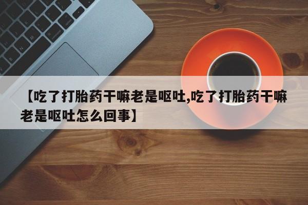 网上米非米索在线购买【吃了打胎药干嘛老是呕吐,吃了打胎药干嘛老是呕吐怎么回事】