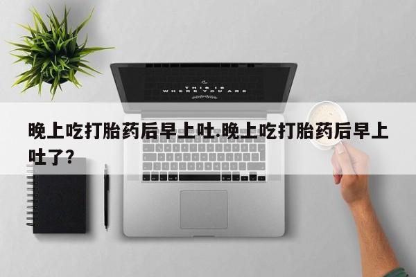 网上米非米索在线购买晚上吃打胎药后早上吐.晚上吃打胎药后早上吐了？
