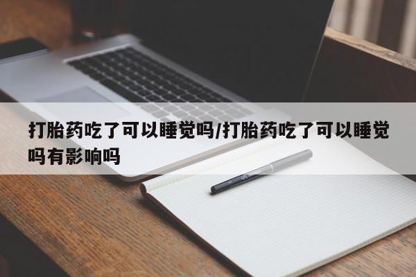 网上米非米索在线购买打胎药吃了可以睡觉吗/打胎药吃了可以睡觉吗有影响吗