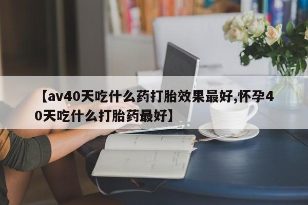 网上米非米索在线购买【av40天吃什么药打胎效果最好,怀孕40天吃什么打胎药最好】