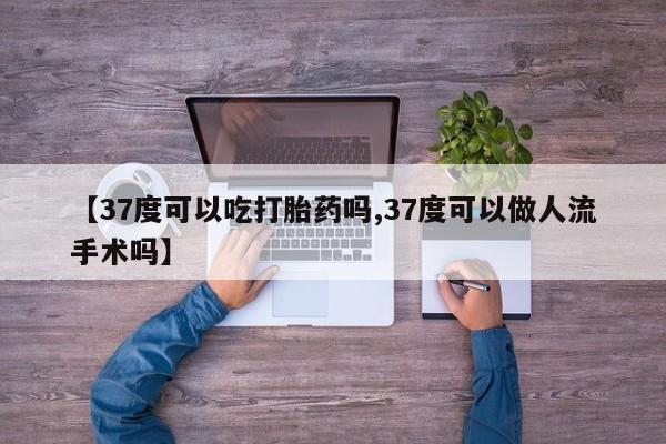 网上米非米索在线购买【37度可以吃打胎药吗,37度可以做人流手术吗】