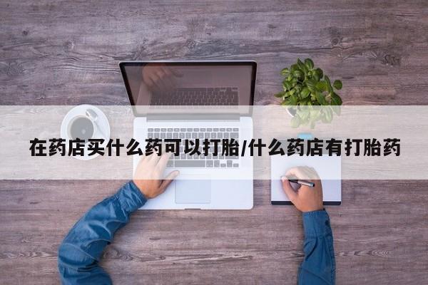 网上米非米索在线购买在药店买什么药可以打胎/什么药店有打胎药