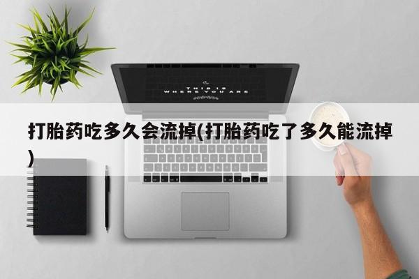 网上米非米索在线购买打胎药吃多久会流掉(打胎药吃了多久能流掉)