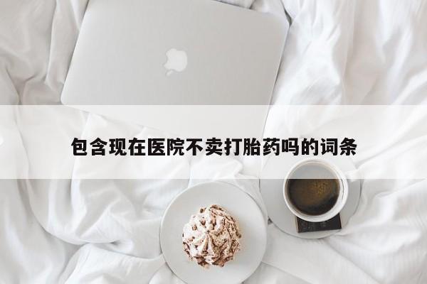 网上米非米索在线购买包含现在医院不卖打胎药吗的词条