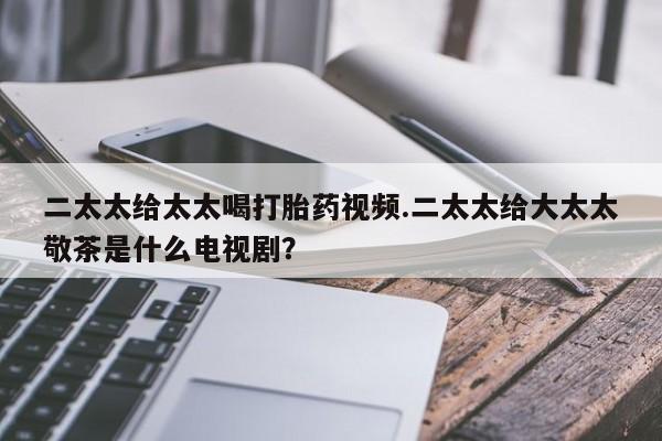 网上米非米索在线购买二太太给太太喝打胎药视频.二太太给大太太敬茶是什么电视剧？