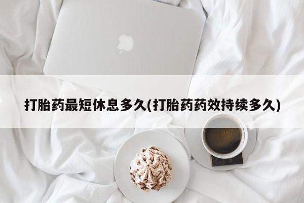 网上米非米索在线购买打胎药最短休息多久(打胎药药效持续多久)
