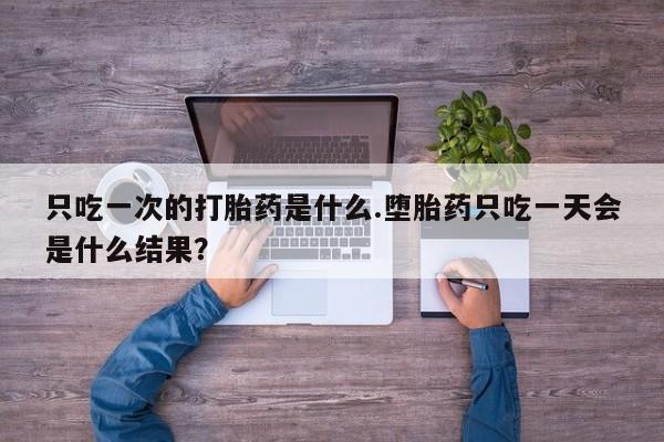 网上米非米索在线购买只吃一次的打胎药是什么.堕胎药只吃一天会是什么结果？