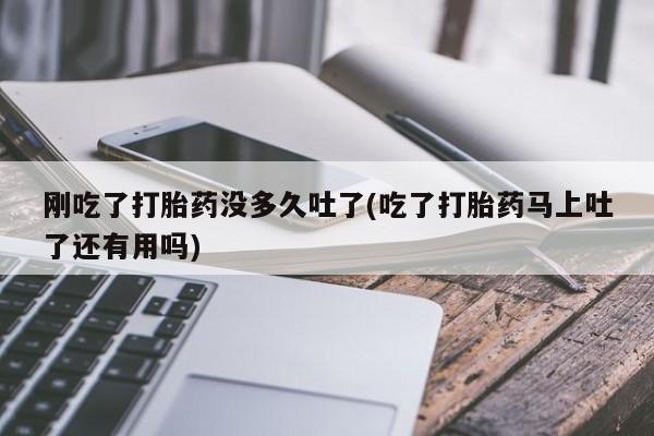 网上米非米索在线购买刚吃了打胎药没多久吐了(吃了打胎药马上吐了还有用吗)