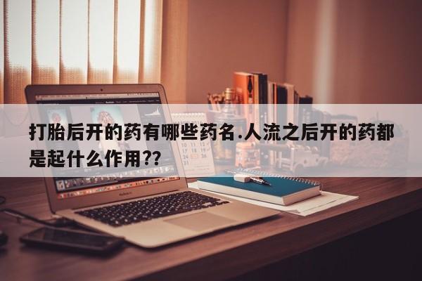 网上米非米索在线购买打胎后开的药有哪些药名.人流之后开的药都是起什么作用?？