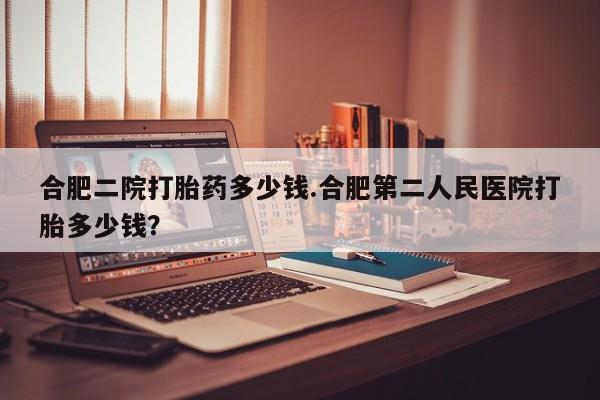 网上米非米索在线购买合肥二院打胎药多少钱.合肥第二人民医院打胎多少钱？