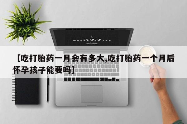 网上米非米索在线购买【吃打胎药一月会有多大,吃打胎药一个月后怀孕孩子能要吗】
