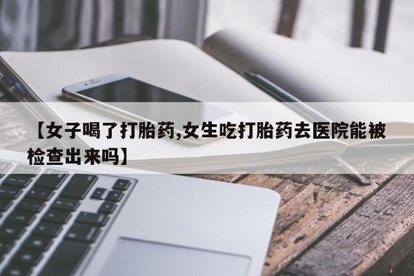 网上米非米索在线购买【女子喝了打胎药,女生吃打胎药去医院能被检查出来吗】