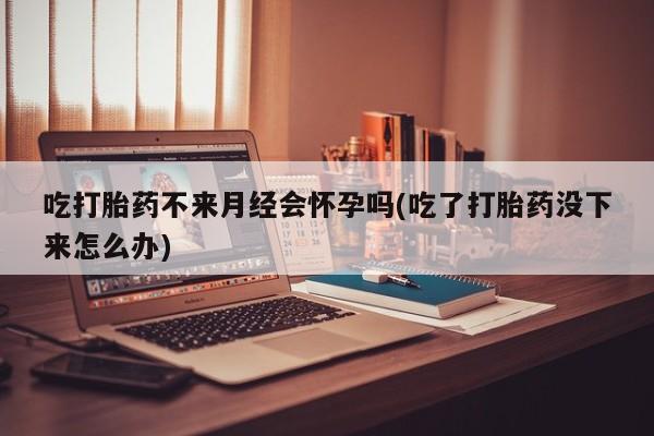 网上米非米索在线购买吃打胎药不来月经会怀孕吗(吃了打胎药没下来怎么办)