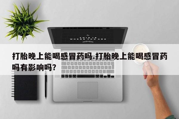 网上米非米索在线购买打胎晚上能喝感冒药吗.打胎晚上能喝感冒药吗有影响吗？