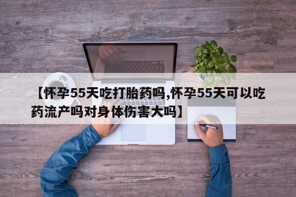 网上米非米索在线购买【怀孕55天吃打胎药吗,怀孕55天可以吃药流产吗对身体伤害大吗】
