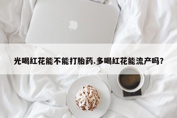 网上米非米索在线购买光喝红花能不能打胎药.多喝红花能流产吗？
